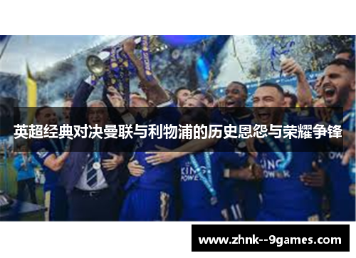 英超经典对决曼联与利物浦的历史恩怨与荣耀争锋 英超经典对决曼联与利物浦的历史恩怨与荣耀争锋