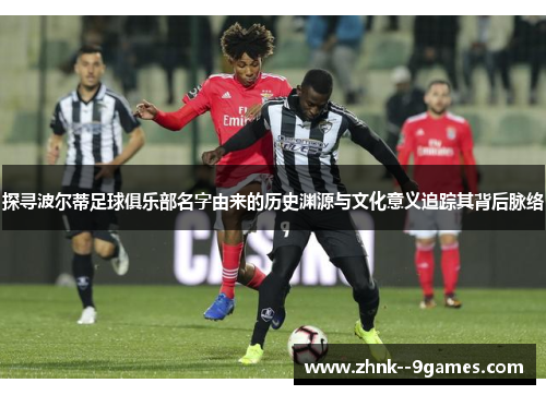 探寻波尔蒂足球俱乐部名字由来的历史渊源与文化意义追踪其背后脉络