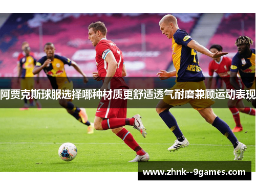 阿贾克斯球服选择哪种材质更舒适透气耐磨兼顾运动表现