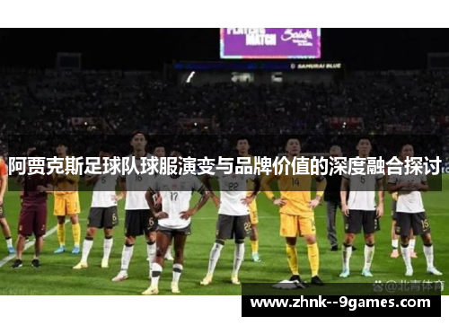阿贾克斯足球队球服演变与品牌价值的深度融合探讨