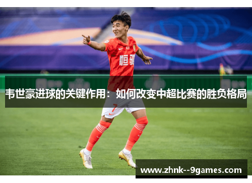韦世豪进球的关键作用:如何改变中超比赛的胜负格局 韦世豪进球的关键作用:如何改变中超比赛的胜负格局