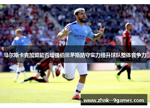 马尔斯卡克加盟能否增强伯恩茅斯防守实力提升球队整体竞争力