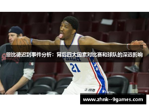 恩比德迟到事件分析:背后四大因素对比赛和球队的深远影响 恩比德迟到事件分析:背后四大因素对比赛和球队的深远影响