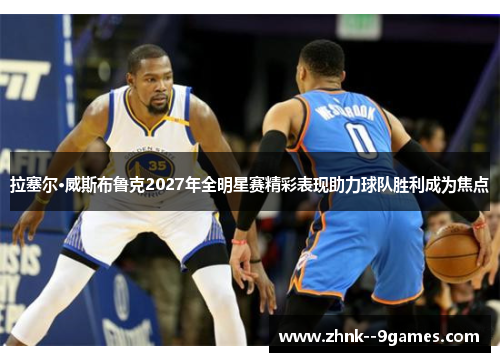 拉塞尔·威斯布鲁克2027年全明星赛精彩表现助力球队胜利成为焦点 拉塞尔·威斯布鲁克2027年全明星赛精彩表现助力球队胜利成为焦点