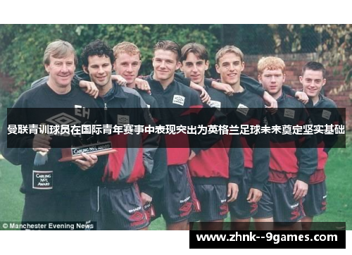 曼联青训球员在国际青年赛事中表现突出为英格兰足球未来奠定坚实基础 曼联青训球员在国际青年赛事中表现突出为英格兰足球未来奠定坚实基础