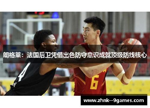 朗格莱:法国后卫凭借出色防守意识成就顶级防线核心 朗格莱:法国后卫凭借出色防守意识成就顶级防线核心