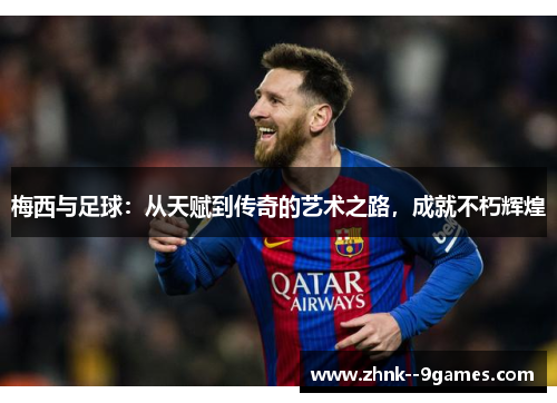 梅西与足球：从天赋到传奇的艺术之路，成就不朽辉煌