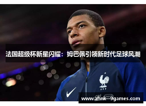 法国超级杯新星闪耀：姆巴佩引领新时代足球风潮