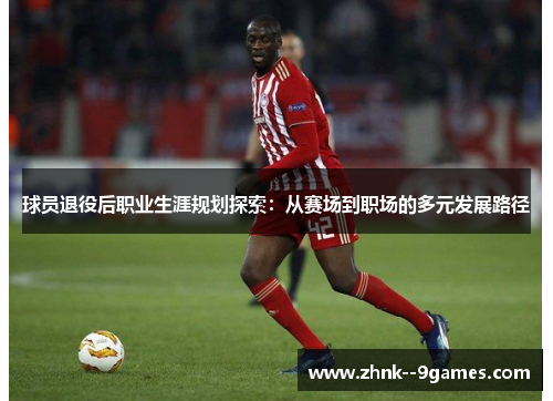 球员退役后职业生涯规划探索:从赛场到职场的多元发展路径 球员退役后职业生涯规划探索:从赛场到职场的多元发展路径