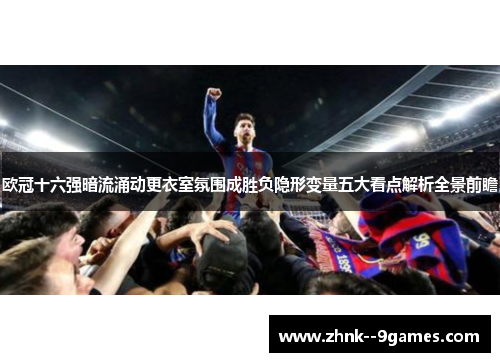 欧冠十六强暗流涌动更衣室氛围成胜负隐形变量五大看点解析全景前瞻 欧冠十六强暗流涌动更衣室氛围成胜负隐形变量五大看点解析全景前瞻