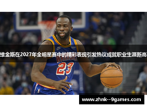 维金斯在2027年全明星赛中的精彩表现引发热议成就职业生涯新高 维金斯在2027年全明星赛中的精彩表现引发热议成就职业生涯新高