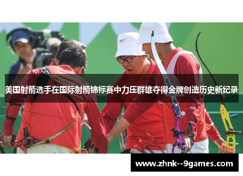 美国射箭选手在国际射箭锦标赛中力压群雄夺得金牌创造历史新纪录 美国射箭选手在国际射箭锦标赛中力压群雄夺得金牌创造历史新纪录