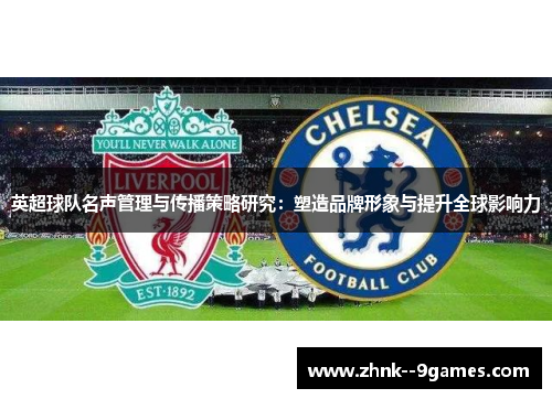 英超球队名声管理与传播策略研究:塑造品牌形象与提升全球影响力 英超球队名声管理与传播策略研究:塑造品牌形象与提升全球影响力