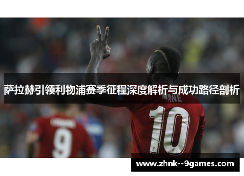萨拉赫引领利物浦赛季征程深度解析与成功路径剖析 萨拉赫引领利物浦赛季征程深度解析与成功路径剖析