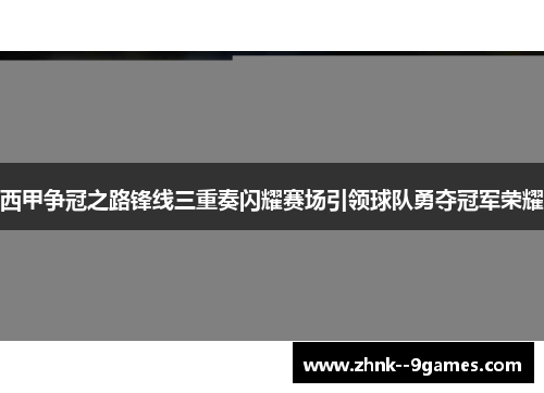 西甲争冠之路锋线三重奏闪耀赛场引领球队勇夺冠军荣耀 西甲争冠之路锋线三重奏闪耀赛场引领球队勇夺冠军荣耀