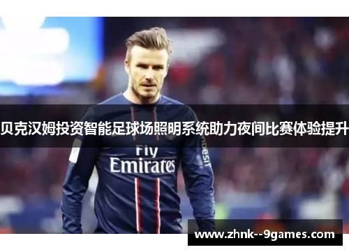 贝克汉姆投资智能足球场照明系统助力夜间比赛体验提升