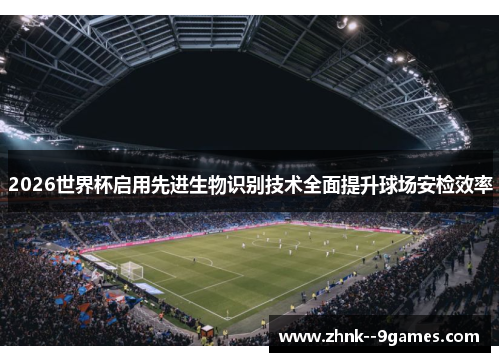 2026世界杯启用先进生物识别技术全面提升球场安检效率