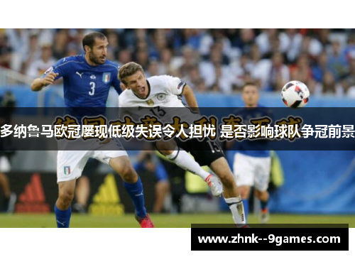 多纳鲁马欧冠屡现低级失误令人担忧 是否影响球队争冠前景 多纳鲁马欧冠屡现低级失误令人担忧 是否影响球队争冠前景