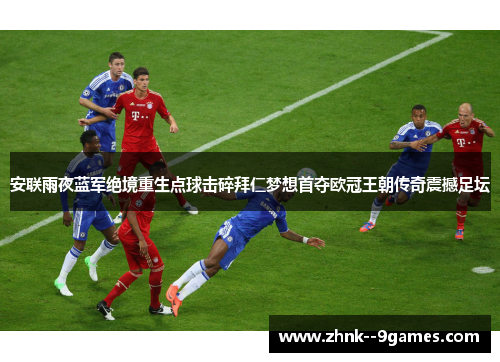 安联雨夜蓝军绝境重生点球击碎拜仁梦想首夺欧冠王朝传奇震撼足坛 安联雨夜蓝军绝境重生点球击碎拜仁梦想首夺欧冠王朝传奇震撼足坛