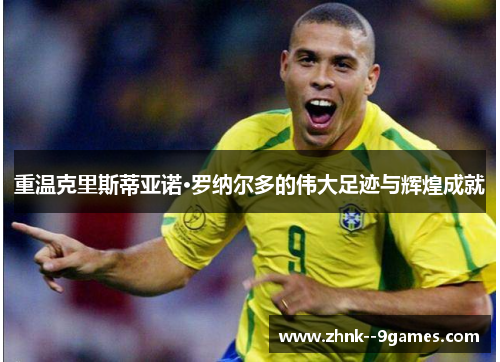 重温克里斯蒂亚诺·罗纳尔多的伟大足迹与辉煌成就