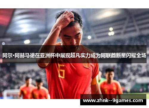 阿尔·阿赫马德在亚洲杯中展现超凡实力成为阿联酋新星闪耀全场
