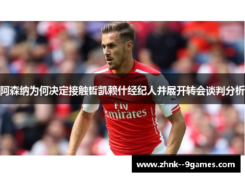阿森纳为何决定接触哲凯赖什经纪人并展开转会谈判分析