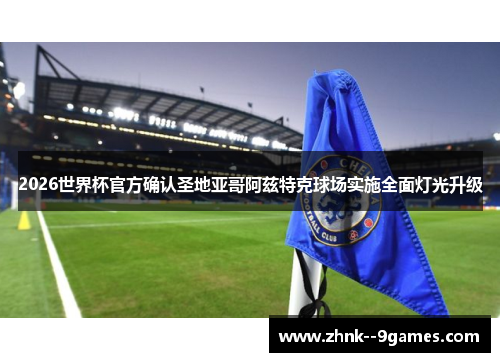 2026世界杯官方确认圣地亚哥阿兹特克球场实施全面灯光升级
