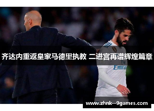 齐达内重返皇家马德里执教 二进宫再谱辉煌篇章 齐达内重返皇家马德里执教 二进宫再谱辉煌篇章